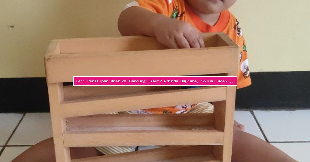 Cari Penitipan Anak di Bandung Timur? Adinda Daycare, Solusi Aman Tanpa Waswas