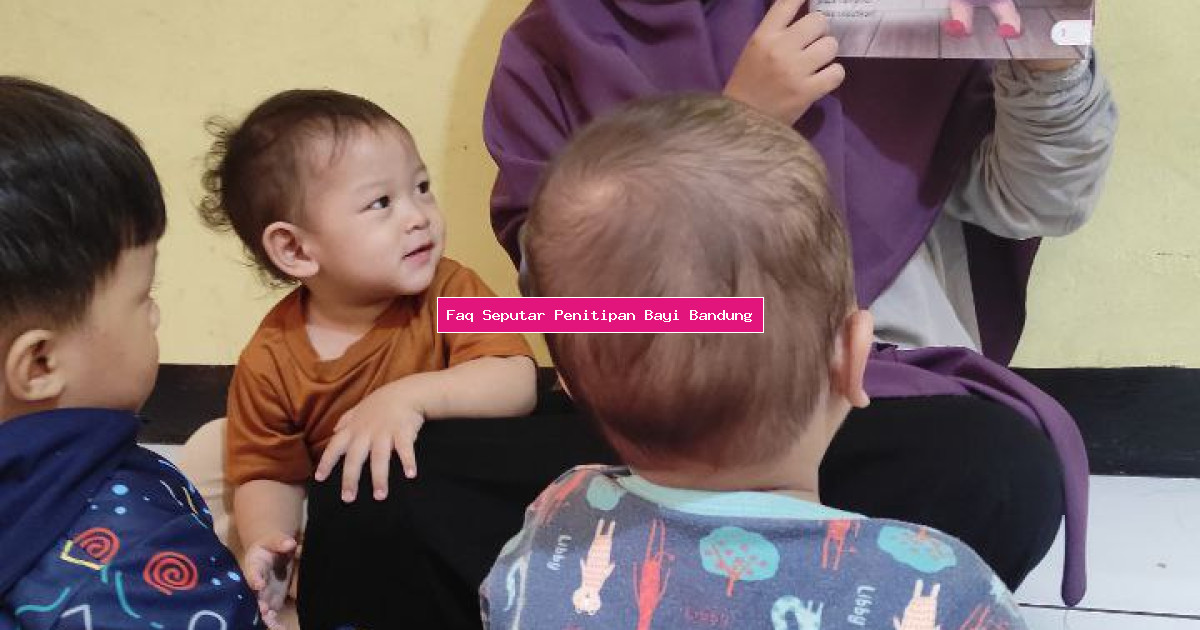 Faq Seputar Penitipan Bayi Bandung