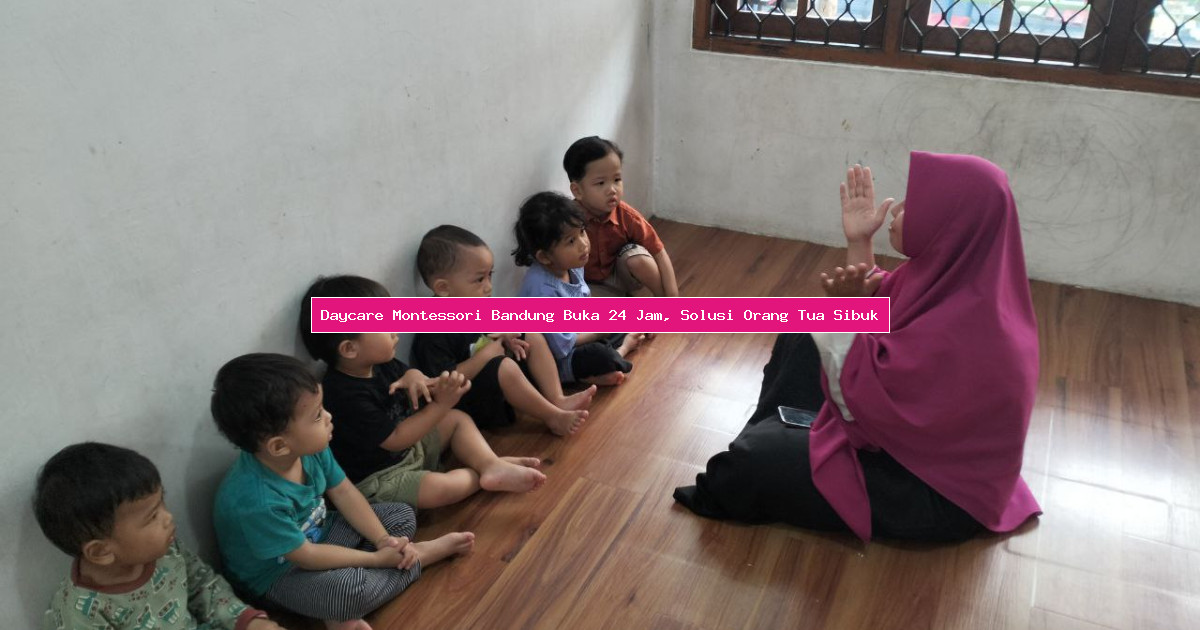 Daycare Montessori Bandung Buka 24 Jam, Solusi Orang Tua Sibuk