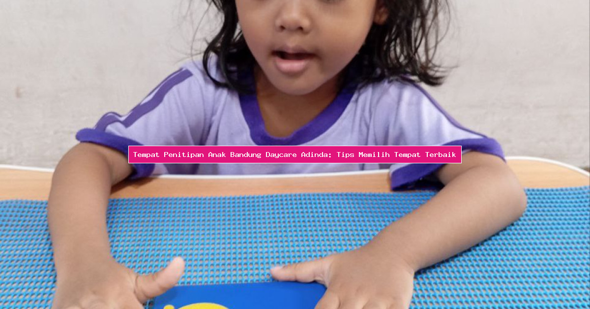 Tempat Penitipan Anak Bandung Daycare Adinda: Tips Memilih Tempat Terbaik
