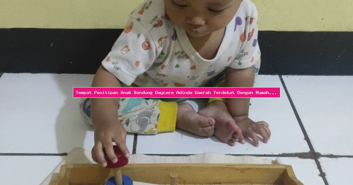 Tempat Penitipan Anak Bandung Daycare Adinda Daerah Terdekat Dengan Rumah Anda