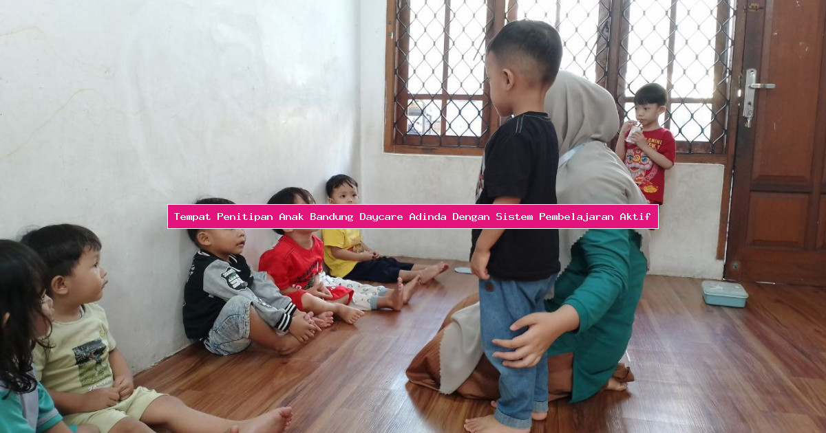 Tempat Penitipan Anak Bandung Daycare Adinda Dengan Sistem Pembelajaran Aktif