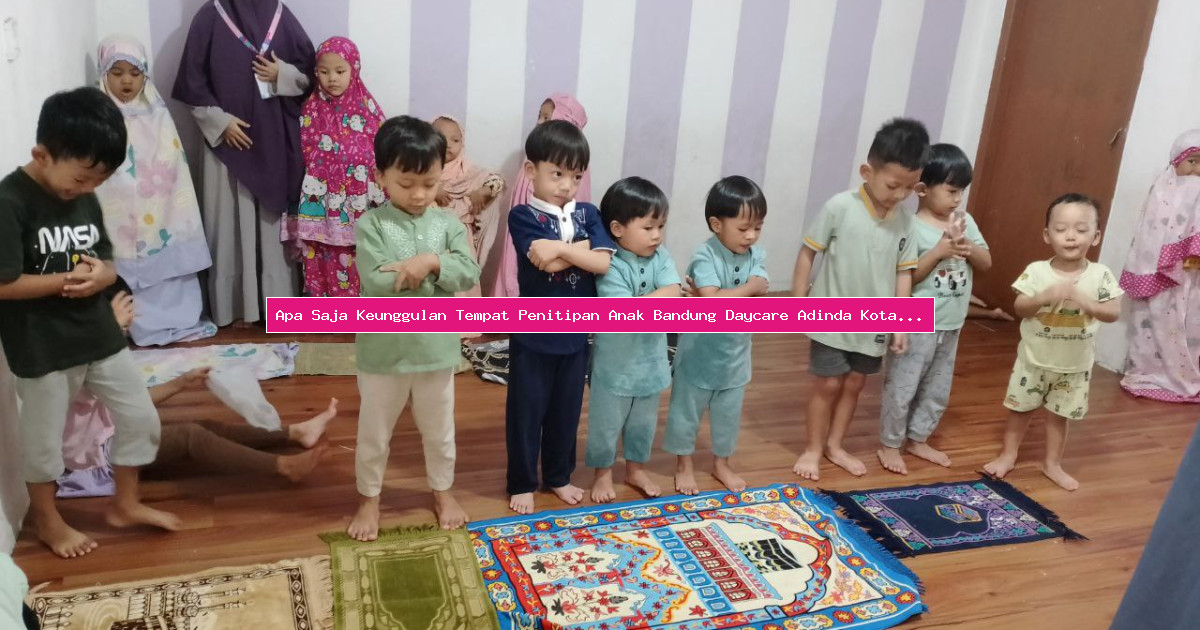 Apa Saja Keunggulan Tempat Penitipan Anak Bandung Daycare Adinda Kota Bandung Jawa Barat?