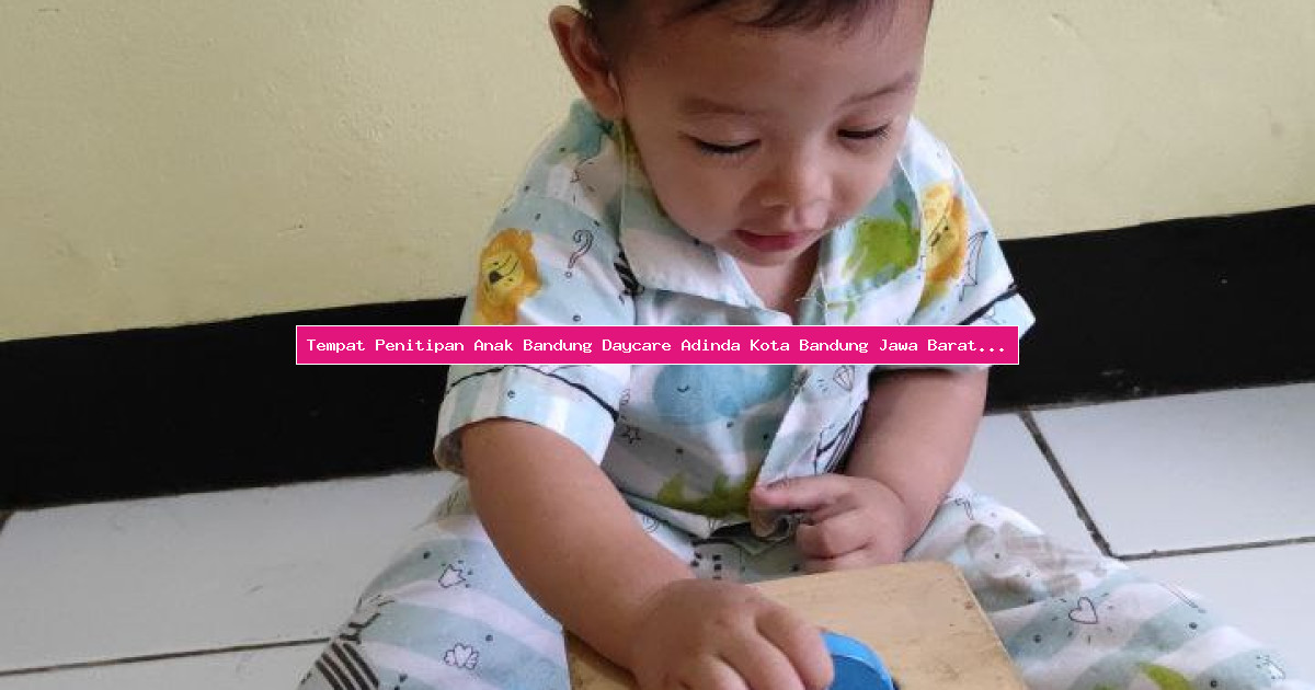 Tempat Penitipan Anak Bandung Daycare Adinda Kota Bandung Jawa Barat Dengan Pendekatan Montessori