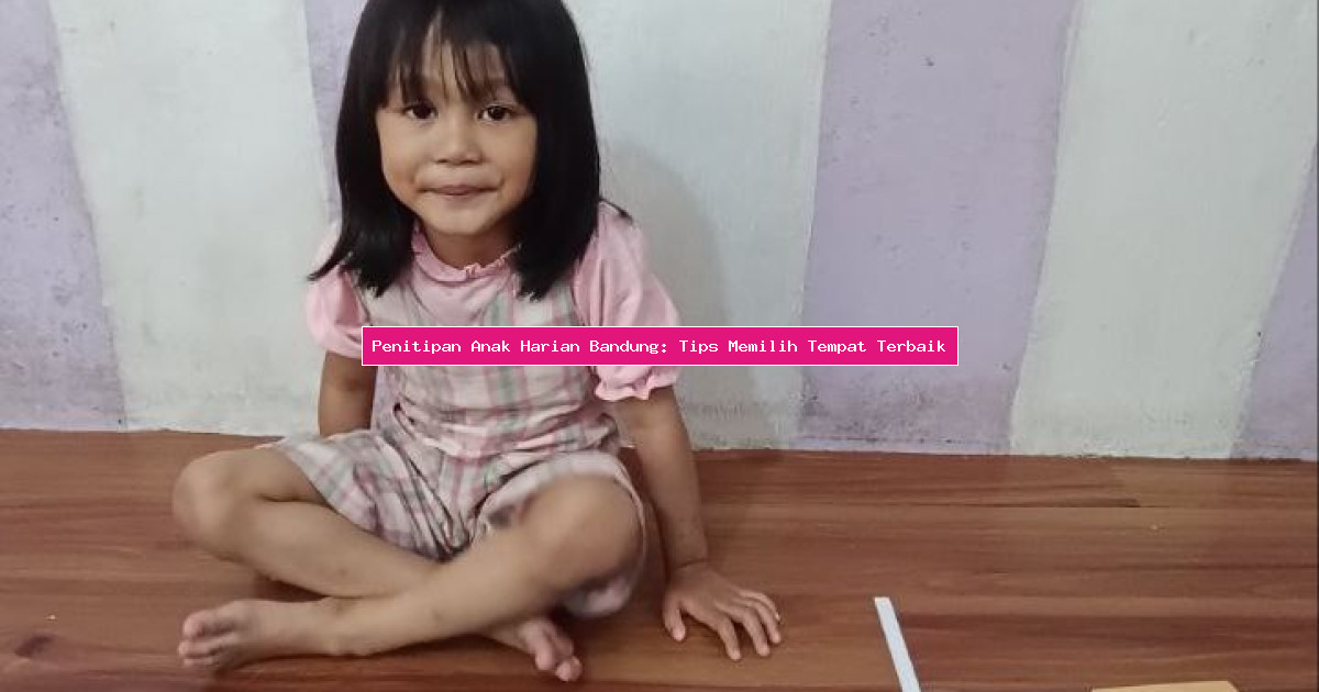 Penitipan Anak Harian Bandung: Tips Memilih Tempat Terbaik