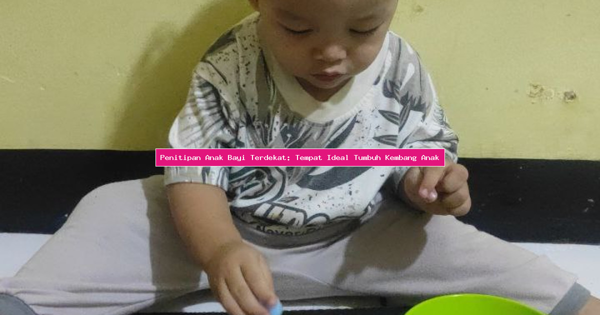 Penitipan Anak Bayi Terdekat: Tempat Ideal Tumbuh Kembang Anak