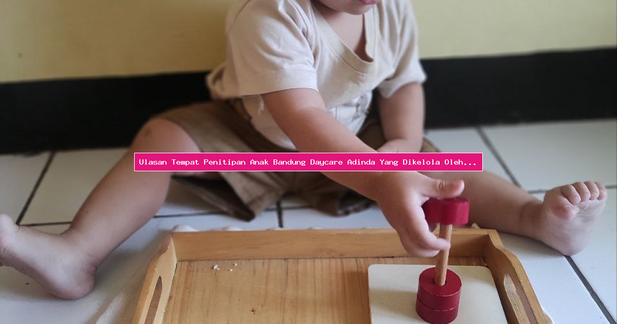 Ulasan Tempat Penitipan Anak Bandung Daycare Adinda Yang Dikelola Oleh Profesional