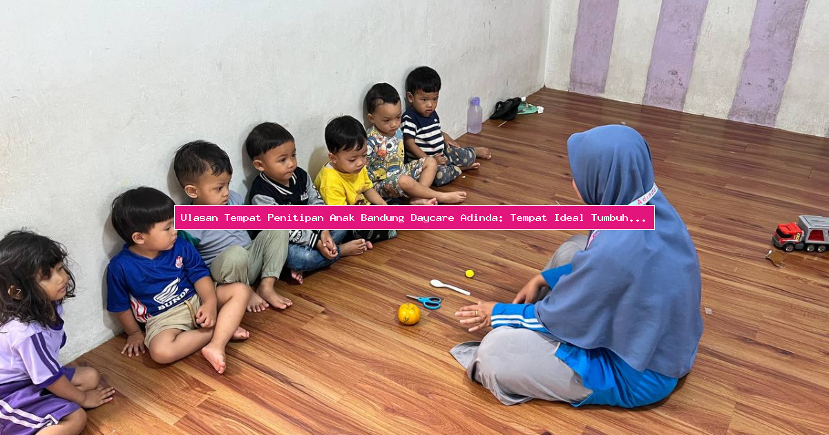 Ulasan Tempat Penitipan Anak Bandung Daycare Adinda: Tempat Ideal Tumbuh Kembang Anak
