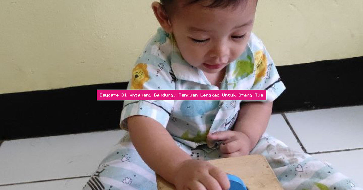 Daycare Di Antapani Bandung, Panduan Lengkap Untuk Orang Tua